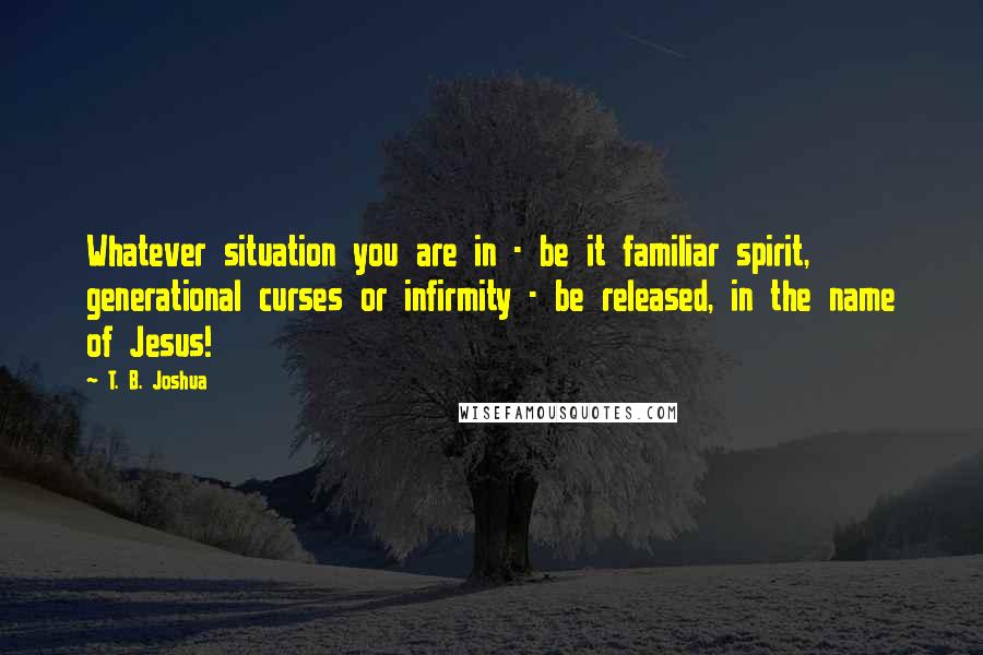 T. B. Joshua Quotes: Whatever situation you are in - be it familiar spirit, generational curses or infirmity - be released, in the name of Jesus!