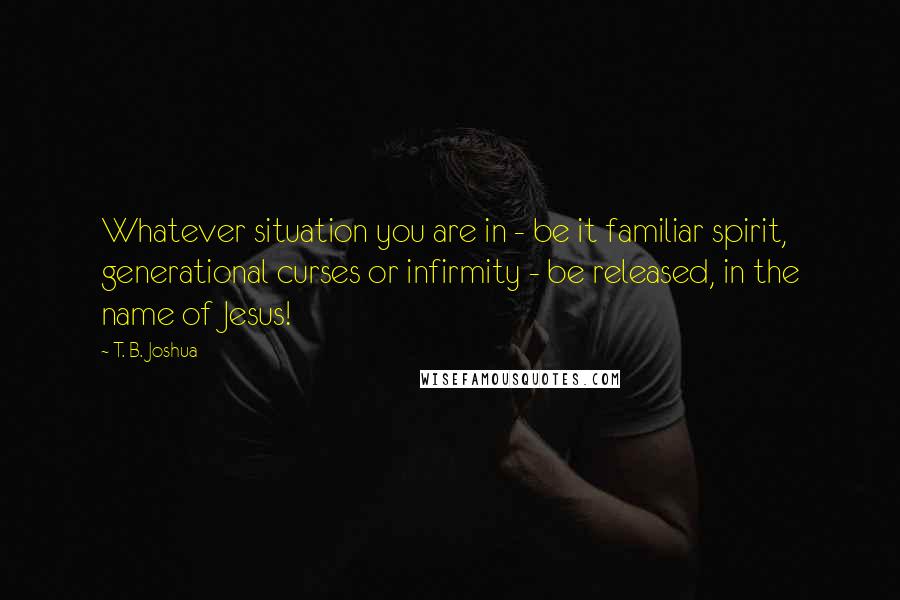 T. B. Joshua Quotes: Whatever situation you are in - be it familiar spirit, generational curses or infirmity - be released, in the name of Jesus!