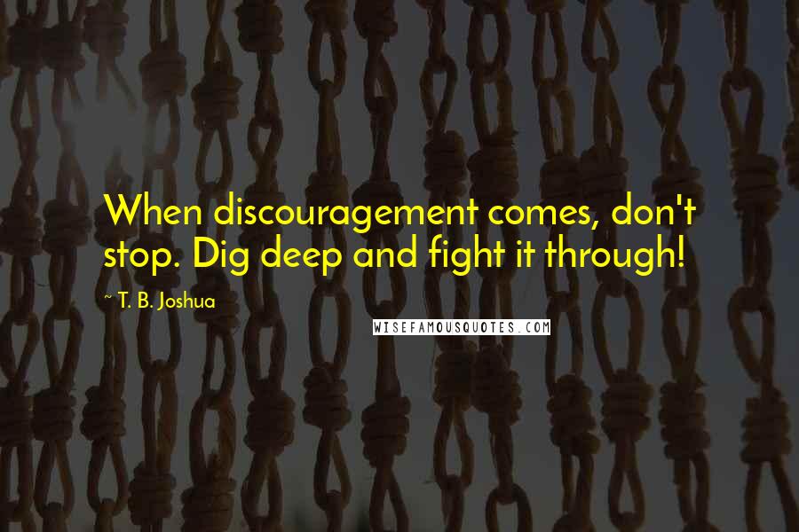 T. B. Joshua Quotes: When discouragement comes, don't stop. Dig deep and fight it through!