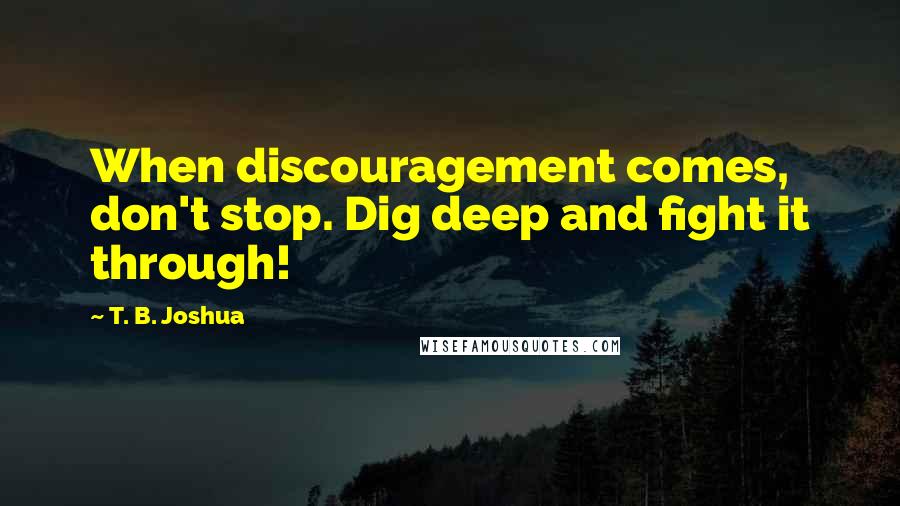 T. B. Joshua Quotes: When discouragement comes, don't stop. Dig deep and fight it through!