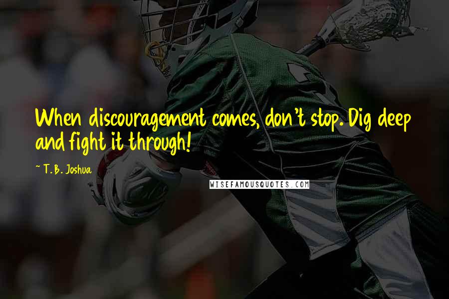 T. B. Joshua Quotes: When discouragement comes, don't stop. Dig deep and fight it through!