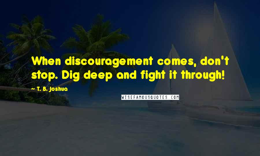 T. B. Joshua Quotes: When discouragement comes, don't stop. Dig deep and fight it through!