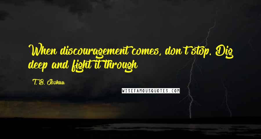 T. B. Joshua Quotes: When discouragement comes, don't stop. Dig deep and fight it through!