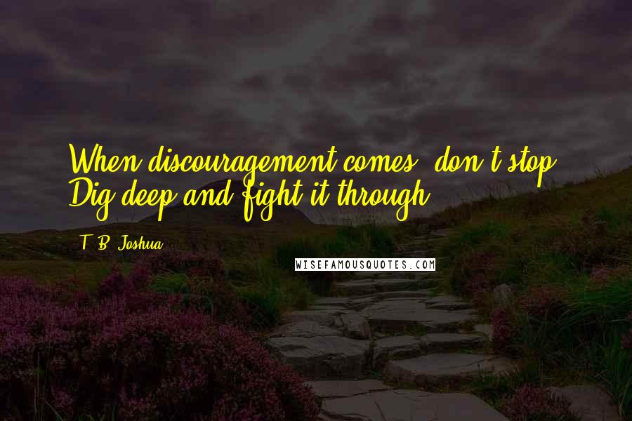 T. B. Joshua Quotes: When discouragement comes, don't stop. Dig deep and fight it through!