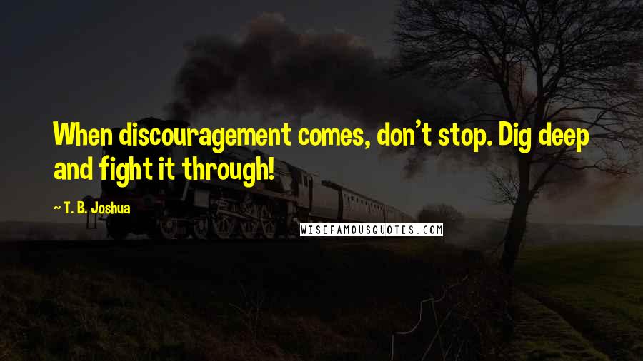 T. B. Joshua Quotes: When discouragement comes, don't stop. Dig deep and fight it through!