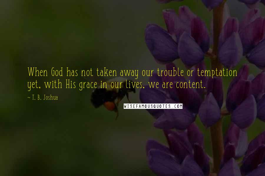 T. B. Joshua Quotes: When God has not taken away our trouble or temptation yet, with His grace in our lives, we are content.