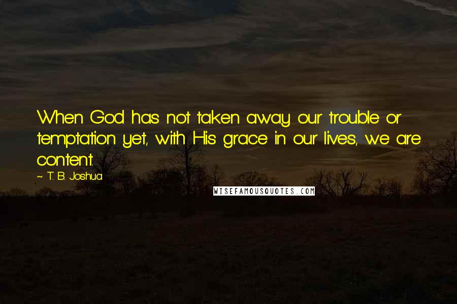 T. B. Joshua Quotes: When God has not taken away our trouble or temptation yet, with His grace in our lives, we are content.