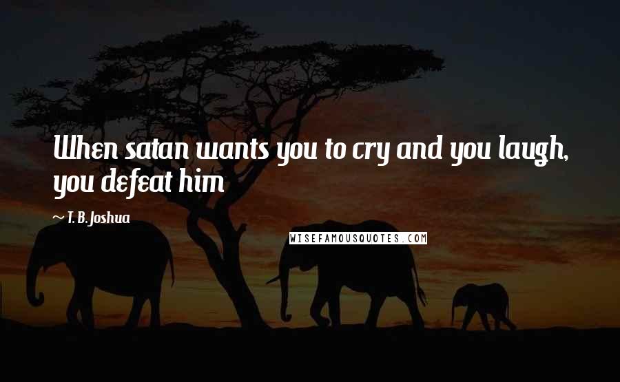 T. B. Joshua Quotes: When satan wants you to cry and you laugh, you defeat him