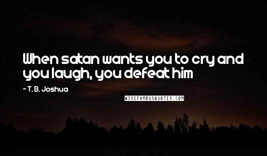 T. B. Joshua Quotes: When satan wants you to cry and you laugh, you defeat him