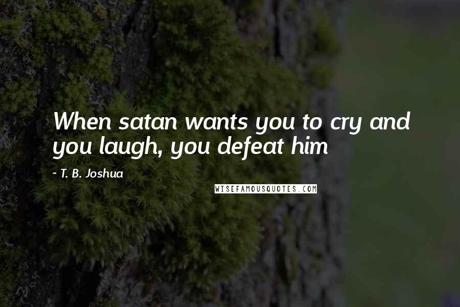 T. B. Joshua Quotes: When satan wants you to cry and you laugh, you defeat him