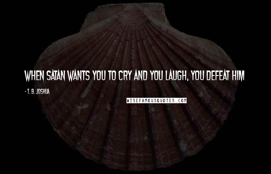 T. B. Joshua Quotes: When satan wants you to cry and you laugh, you defeat him