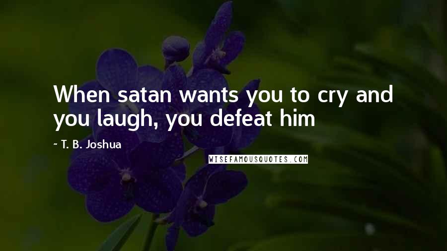 T. B. Joshua Quotes: When satan wants you to cry and you laugh, you defeat him