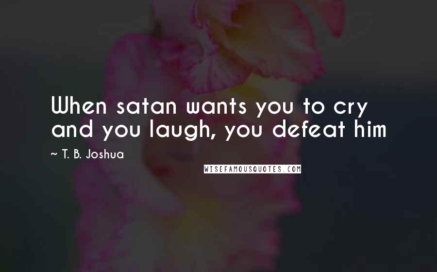 T. B. Joshua Quotes: When satan wants you to cry and you laugh, you defeat him