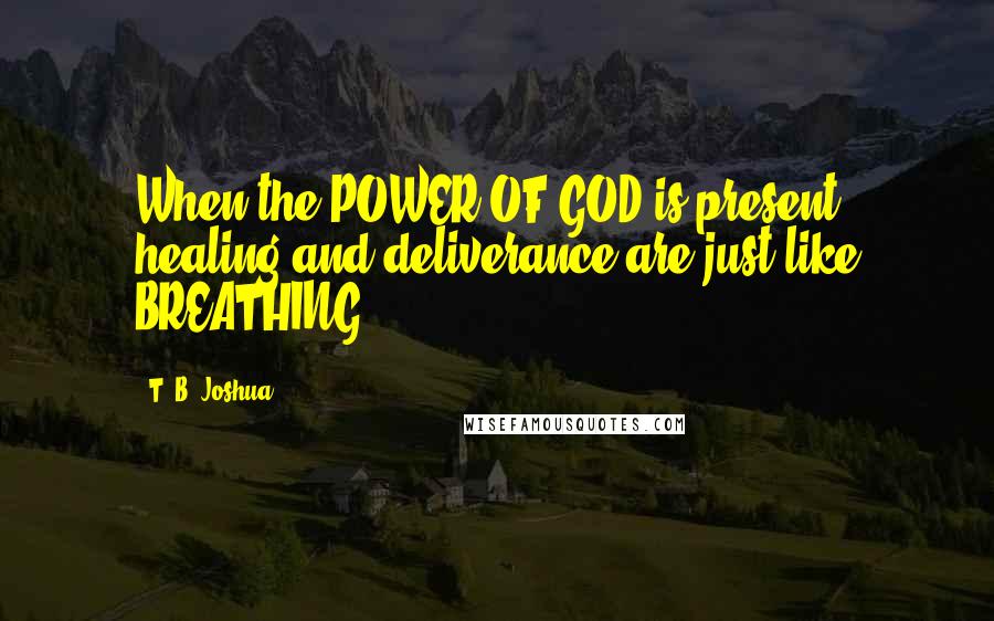 T. B. Joshua Quotes: When the POWER OF GOD is present, healing and deliverance are just like BREATHING!