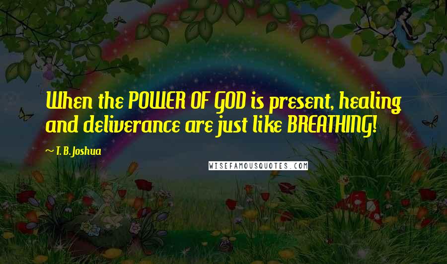 T. B. Joshua Quotes: When the POWER OF GOD is present, healing and deliverance are just like BREATHING!