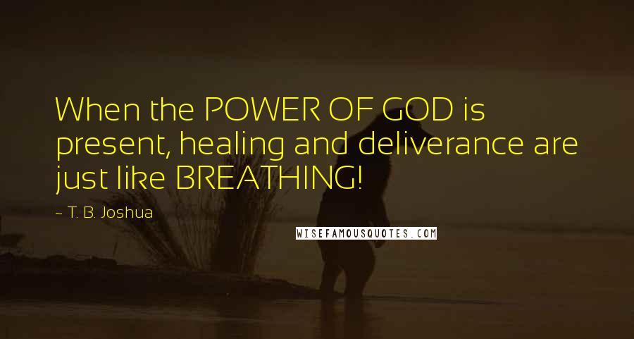 T. B. Joshua Quotes: When the POWER OF GOD is present, healing and deliverance are just like BREATHING!