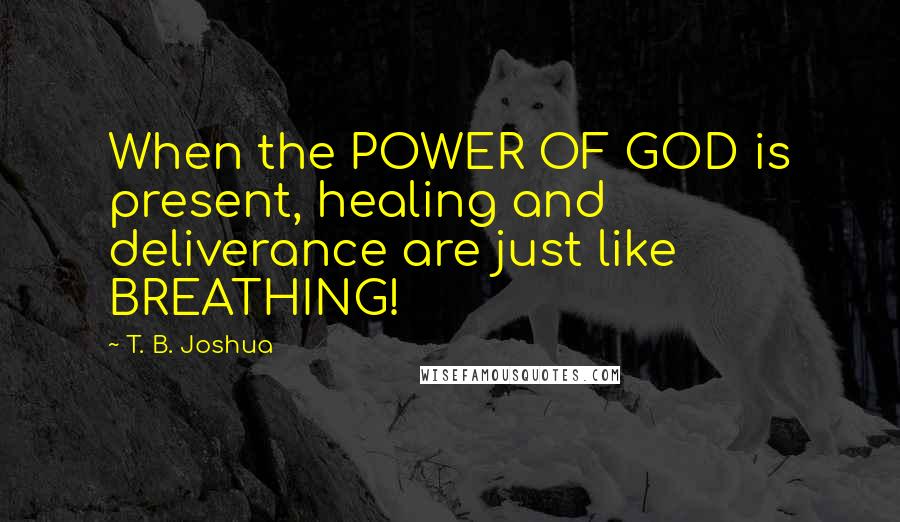 T. B. Joshua Quotes: When the POWER OF GOD is present, healing and deliverance are just like BREATHING!