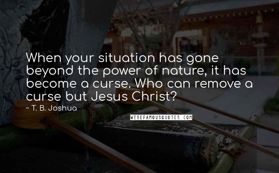 T. B. Joshua Quotes: When your situation has gone beyond the power of nature, it has become a curse. Who can remove a curse but Jesus Christ?