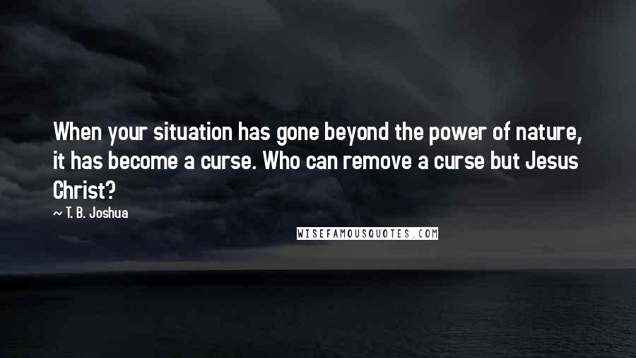 T. B. Joshua Quotes: When your situation has gone beyond the power of nature, it has become a curse. Who can remove a curse but Jesus Christ?