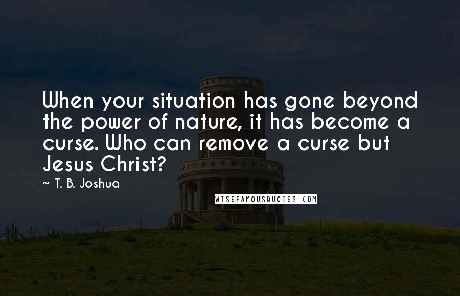 T. B. Joshua Quotes: When your situation has gone beyond the power of nature, it has become a curse. Who can remove a curse but Jesus Christ?