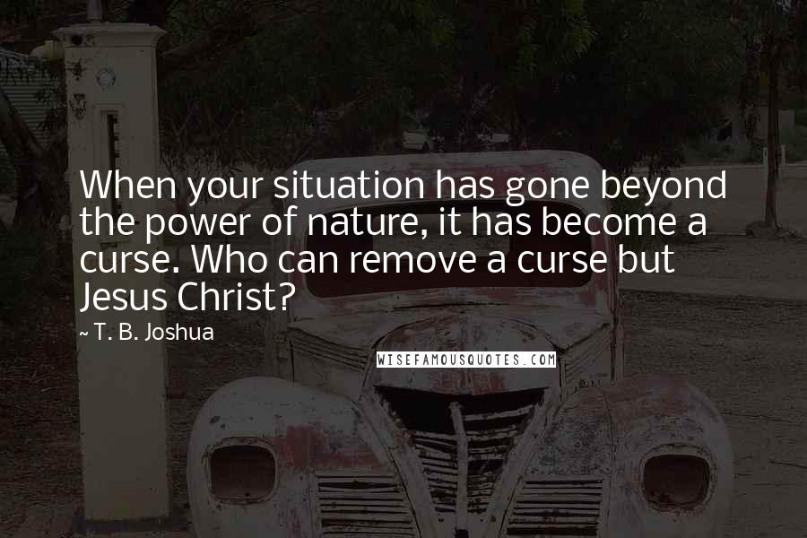 T. B. Joshua Quotes: When your situation has gone beyond the power of nature, it has become a curse. Who can remove a curse but Jesus Christ?