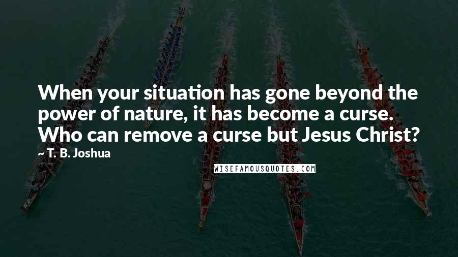 T. B. Joshua Quotes: When your situation has gone beyond the power of nature, it has become a curse. Who can remove a curse but Jesus Christ?