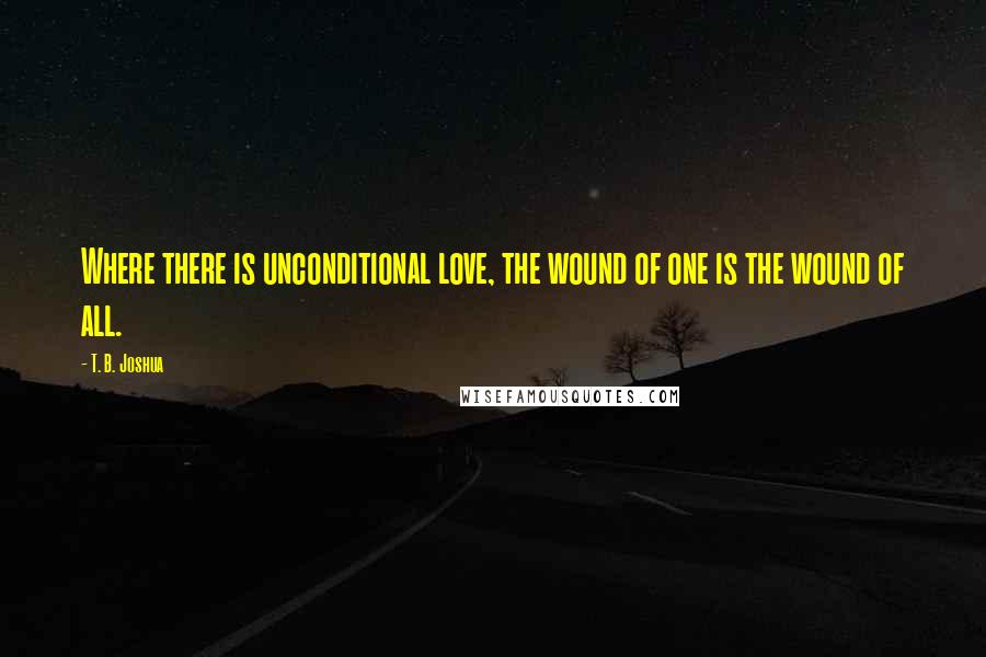 T. B. Joshua Quotes: Where there is unconditional love, the wound of one is the wound of all.