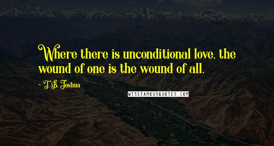 T. B. Joshua Quotes: Where there is unconditional love, the wound of one is the wound of all.