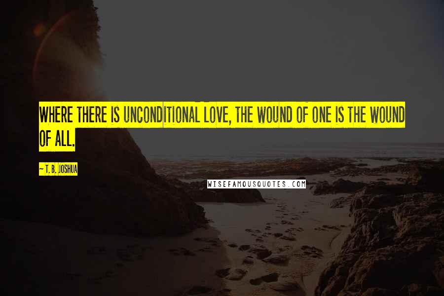 T. B. Joshua Quotes: Where there is unconditional love, the wound of one is the wound of all.