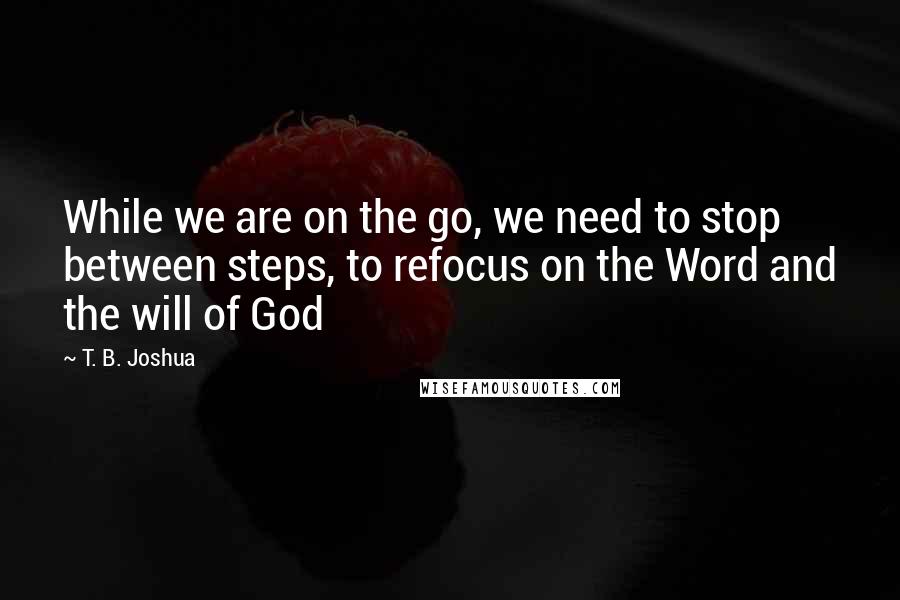 T. B. Joshua Quotes: While we are on the go, we need to stop between steps, to refocus on the Word and the will of God