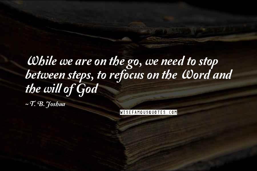 T. B. Joshua Quotes: While we are on the go, we need to stop between steps, to refocus on the Word and the will of God