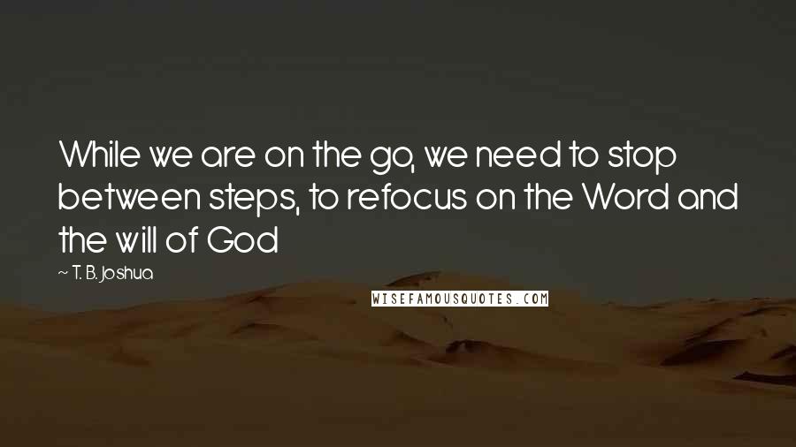 T. B. Joshua Quotes: While we are on the go, we need to stop between steps, to refocus on the Word and the will of God