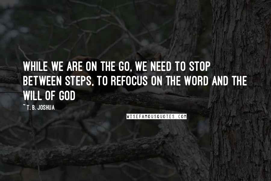 T. B. Joshua Quotes: While we are on the go, we need to stop between steps, to refocus on the Word and the will of God