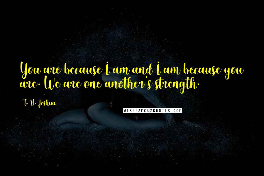 T. B. Joshua Quotes: You are because I am and I am because you are. We are one another's strength.