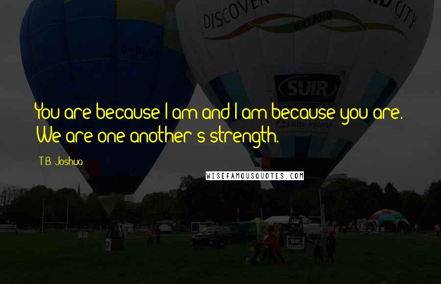 T. B. Joshua Quotes: You are because I am and I am because you are. We are one another's strength.