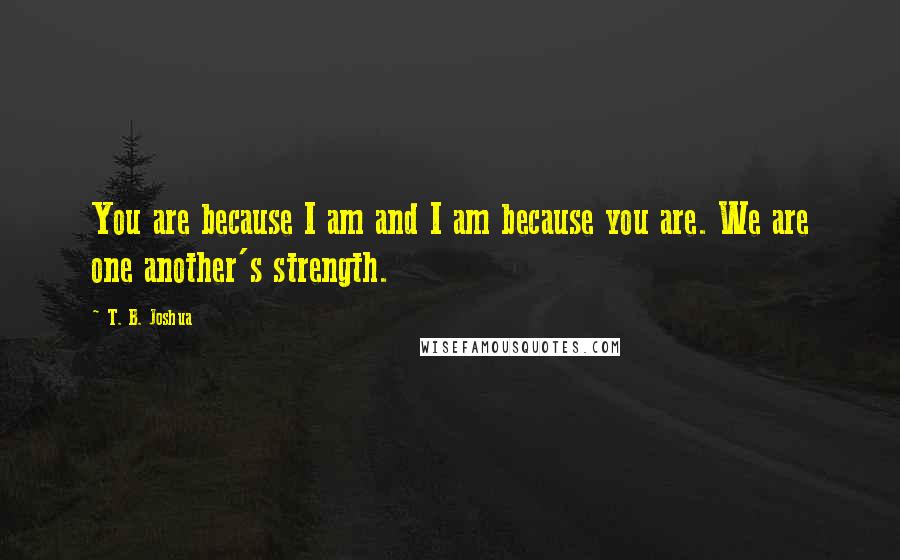 T. B. Joshua Quotes: You are because I am and I am because you are. We are one another's strength.