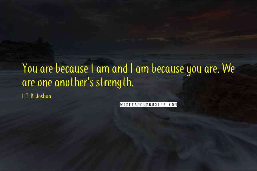 T. B. Joshua Quotes: You are because I am and I am because you are. We are one another's strength.