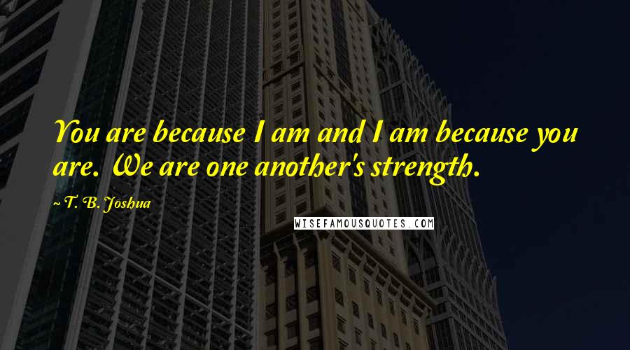 T. B. Joshua Quotes: You are because I am and I am because you are. We are one another's strength.