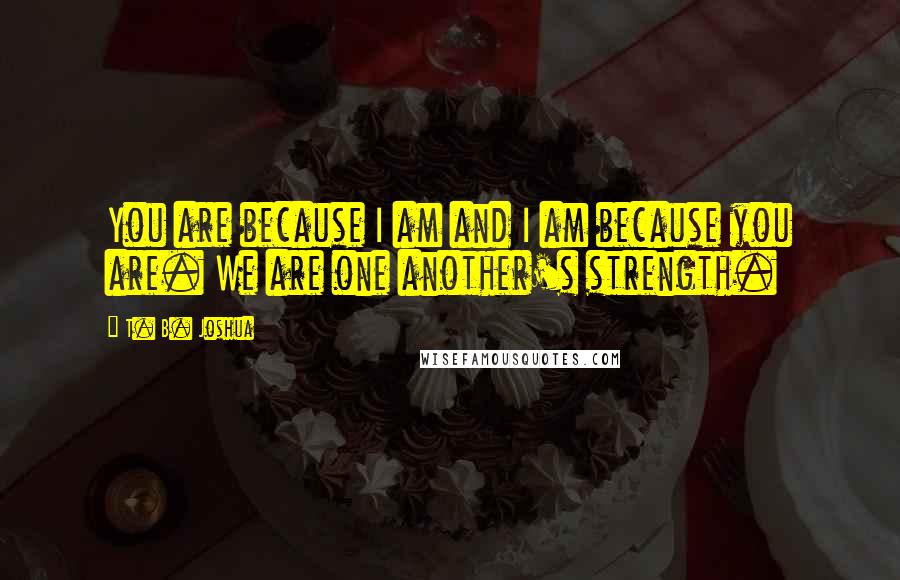 T. B. Joshua Quotes: You are because I am and I am because you are. We are one another's strength.