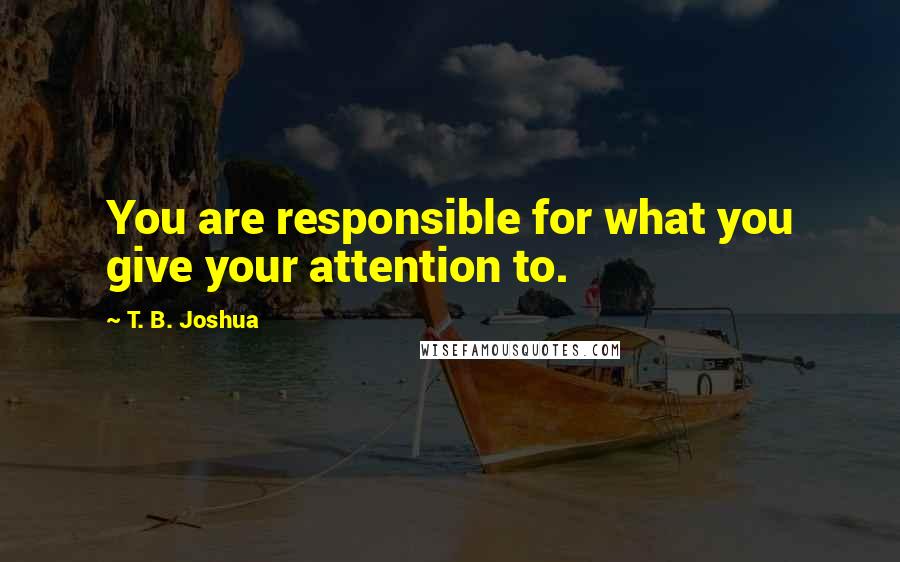 T. B. Joshua Quotes: You are responsible for what you give your attention to.