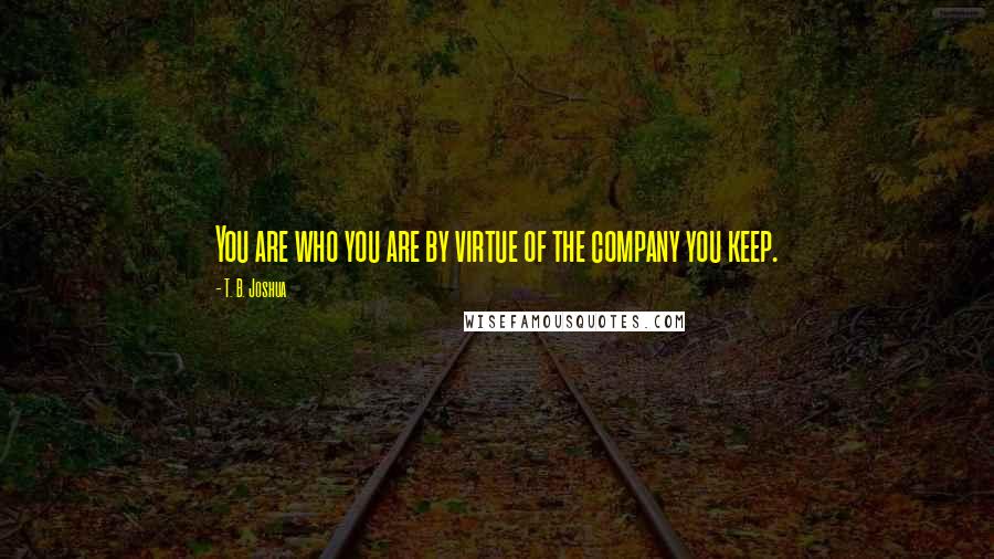 T. B. Joshua Quotes: You are who you are by virtue of the company you keep.