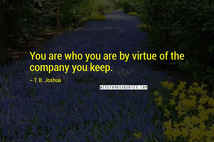 T. B. Joshua Quotes: You are who you are by virtue of the company you keep.