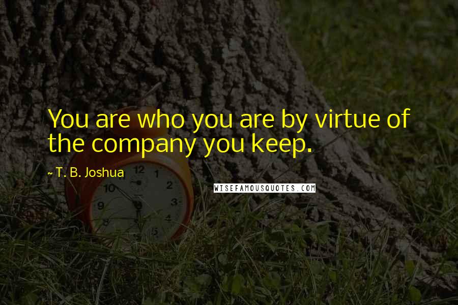 T. B. Joshua Quotes: You are who you are by virtue of the company you keep.