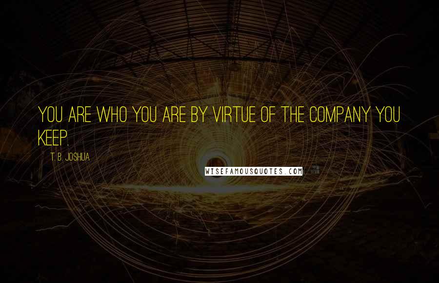 T. B. Joshua Quotes: You are who you are by virtue of the company you keep.