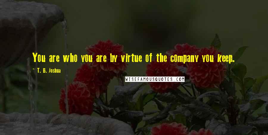 T. B. Joshua Quotes: You are who you are by virtue of the company you keep.