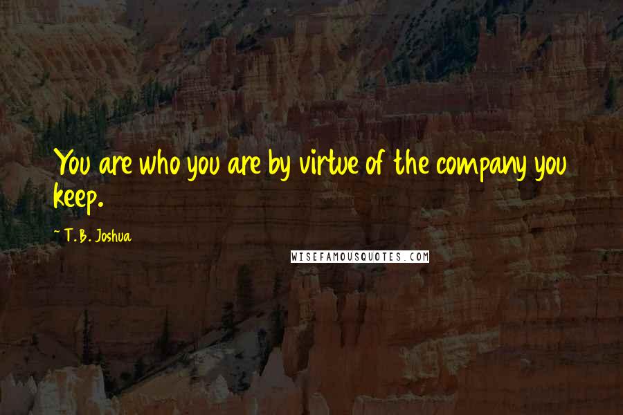 T. B. Joshua Quotes: You are who you are by virtue of the company you keep.