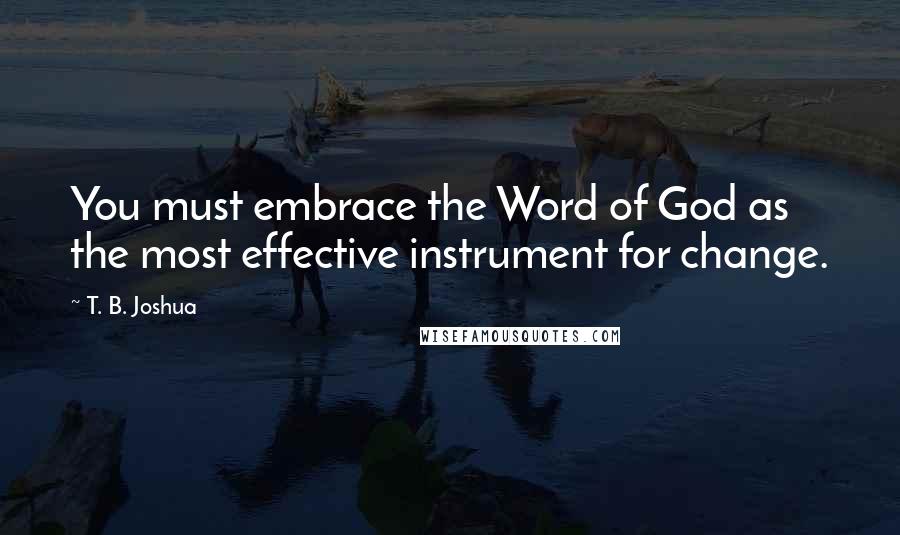 T. B. Joshua Quotes: You must embrace the Word of God as the most effective instrument for change.