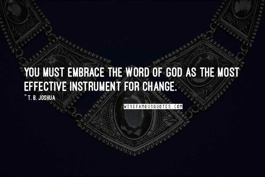 T. B. Joshua Quotes: You must embrace the Word of God as the most effective instrument for change.