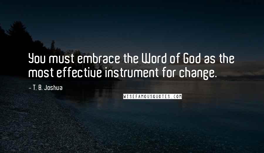 T. B. Joshua Quotes: You must embrace the Word of God as the most effective instrument for change.