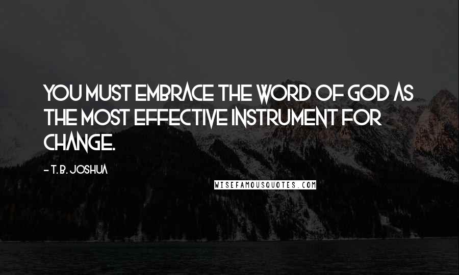 T. B. Joshua Quotes: You must embrace the Word of God as the most effective instrument for change.